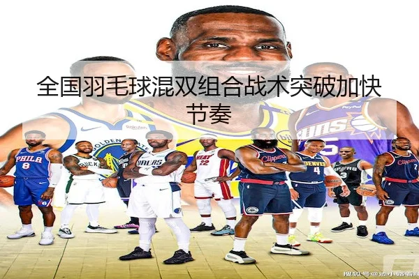 全国羽毛球混双组合战术突破加快节奏